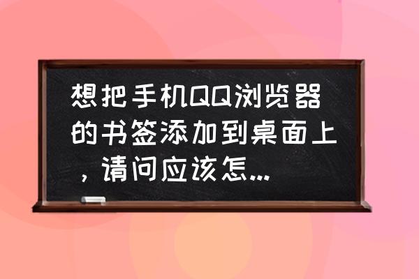 qq浏览器最新版添加书签在哪 想把手机QQ浏览器的书签添加到桌面上，请问应该怎么操作啊？