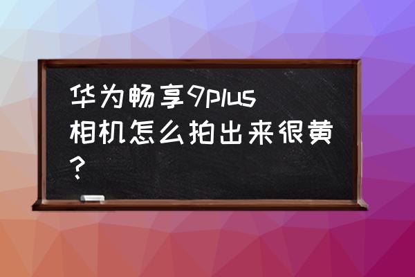 华为手机怎么拍黄昏 华为畅享9plus相机怎么拍出来很黄？