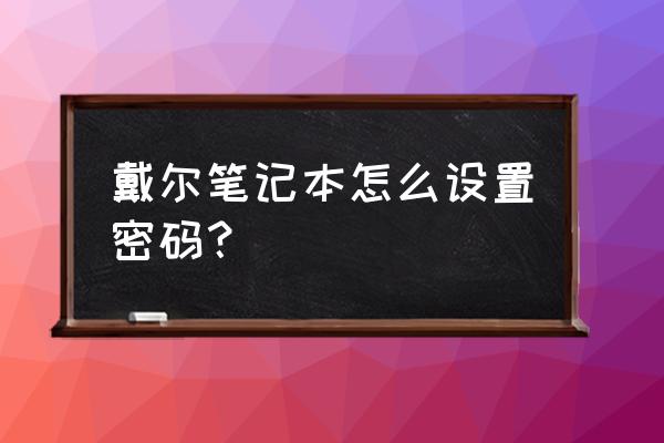 戴尔笔记本电脑怎么设置息屏时间 戴尔笔记本怎么设置密码？