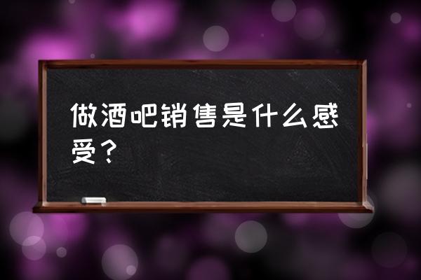 怎样才能认识酒吧销售 做酒吧销售是什么感受？