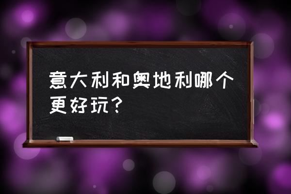 奥地利瑞士意大利自由行旅游攻略 意大利和奥地利哪个更好玩？