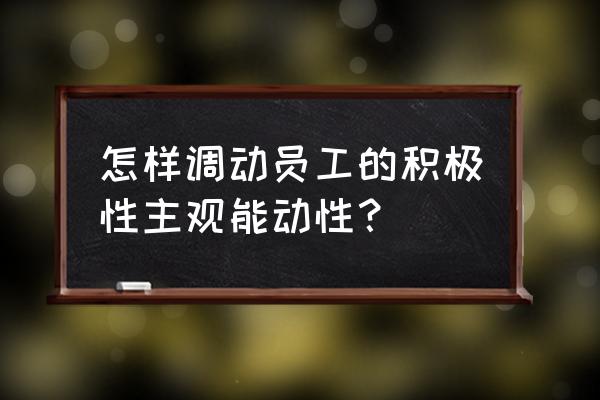 如何调动青年员工的工作积极性 怎样调动员工的积极性主观能动性？