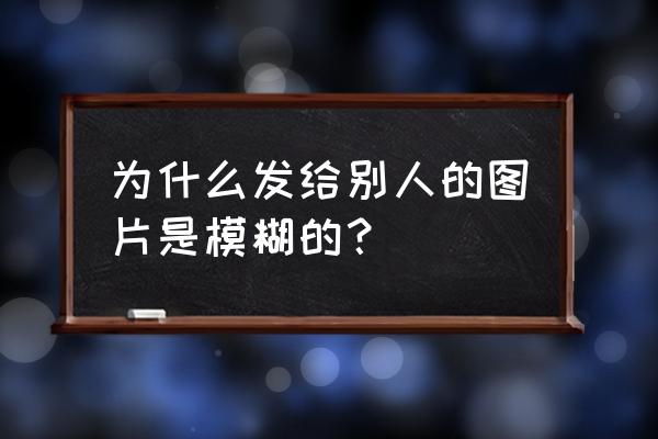 图片看不清怎么办 为什么发给别人的图片是模糊的？