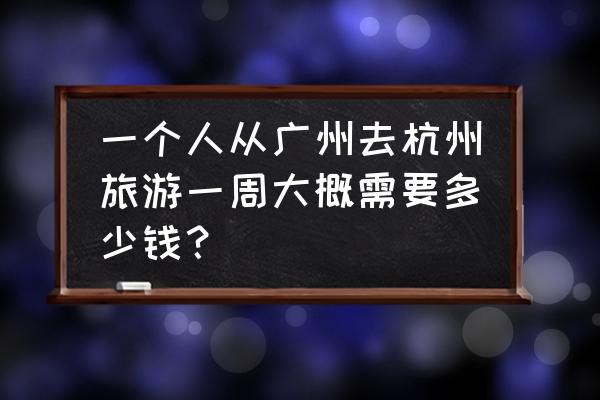 七天旅游攻略国内杭州 一个人从广州去杭州旅游一周大概需要多少钱？