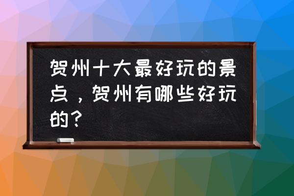 贺州必去的5个景点 贺州十大最好玩的景点，贺州有哪些好玩的？