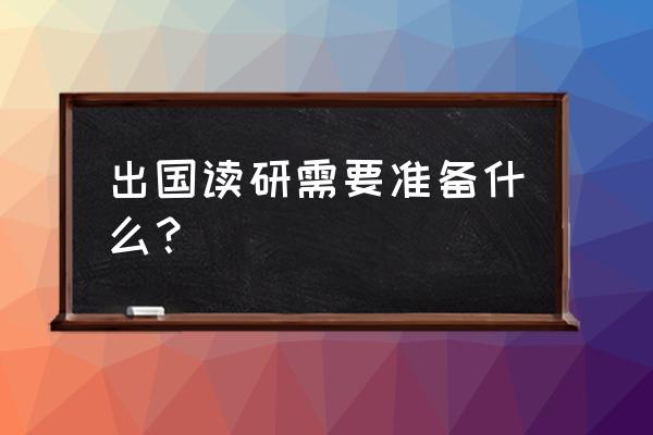 出国留学准备什么 出国读研需要准备什么？