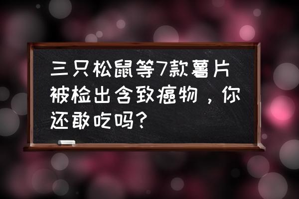 炸薯片单词怎么说 三只松鼠等7款薯片被检出含致癌物，你还敢吃吗？