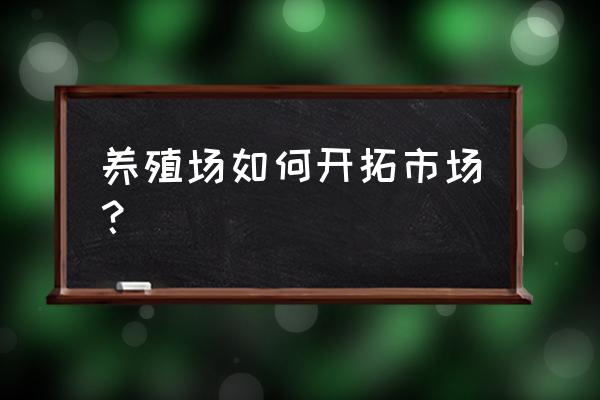 如何提高企业市场营销策略 养殖场如何开拓市场？