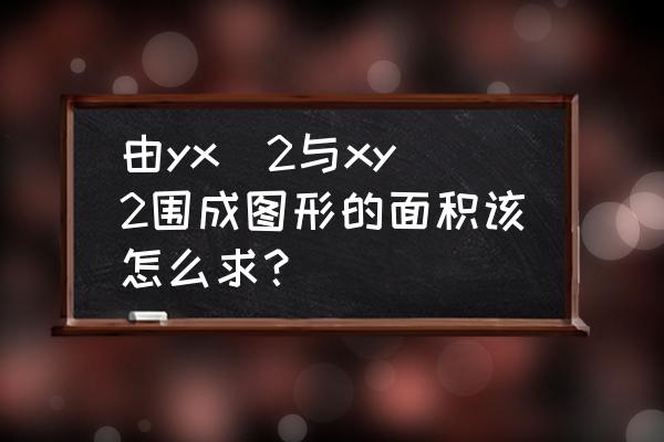 y2x与y2-x围成的面积 由yx^2与xy^2围成图形的面积该怎么求？