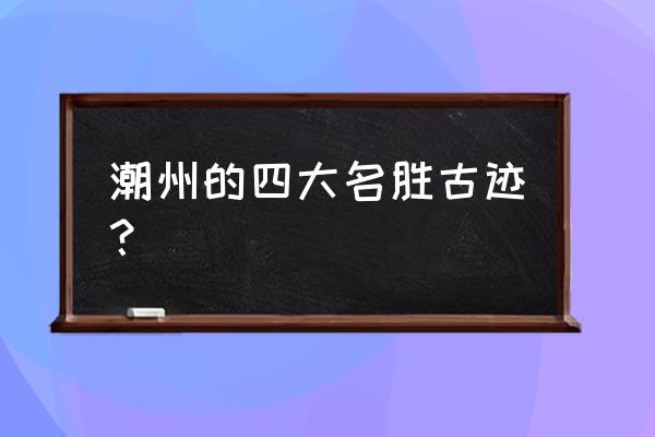 潮州市区旅游必去十大景点有哪些 潮州的四大名胜古迹？