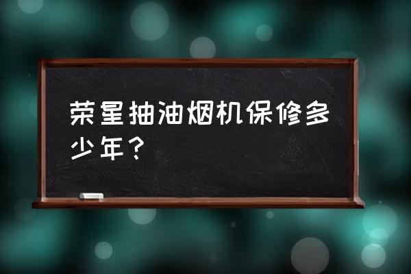 油烟机保修多少时间 荣星抽油烟机保修多少年？