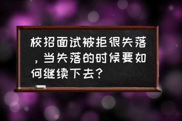 怎么鼓励面试失败的人 校招面试被拒很失落，当失落的时候要如何继续下去？