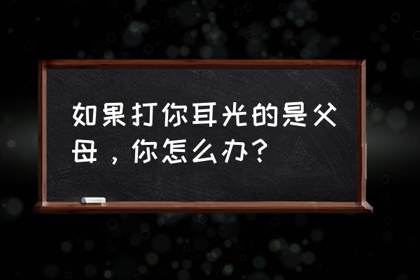 初中生被狂扇耳光家长怎么处理 如果打你耳光的是父母，你怎么办？