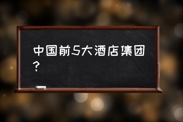 全国十大最佳旅游度假酒店 中国前5大酒店集团？