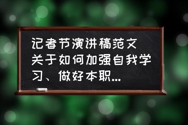 怎么培养职场进取心 记者节演讲稿范文(关于如何加强自我学习、做好本职工作)？