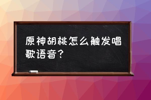 胡桃语音修改前后对比 原神胡桃怎么触发唱歌语音？