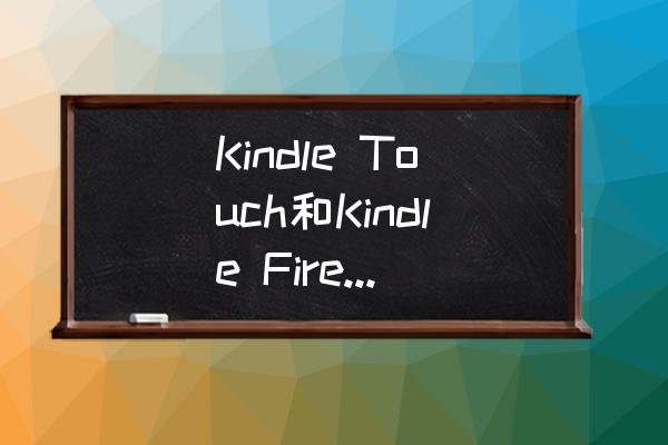 kindlefire适合刷什么rom Kindle Touch和Kindle Fire该如何选择？