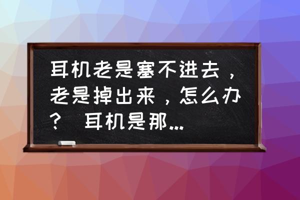 耳机戴上去老是掉下来怎么办 耳机老是塞不进去，老是掉出来，怎么办?(耳机是那种大平头的)？