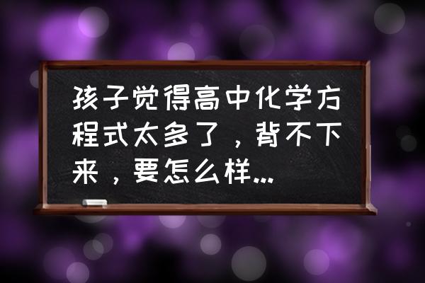 高三的学生吃什么增加记忆力 孩子觉得高中化学方程式太多了，背不下来，要怎么样背方程式啊？