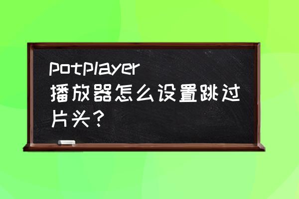 pot player怎么设无边框 potplayer播放器怎么设置跳过片头？