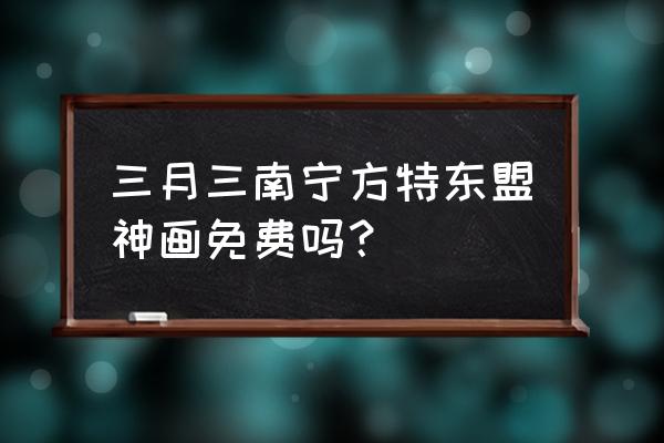 南宁方特门票在哪里购买比较便宜 三月三南宁方特东盟神画免费吗？