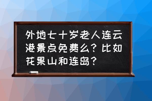 连岛的门票第二天能进去吗 外地七十岁老人连云港景点免费么？比如花果山和连岛？