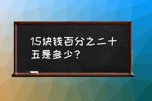 0.15乘0.25算式 15块钱百分之二十五是多少？