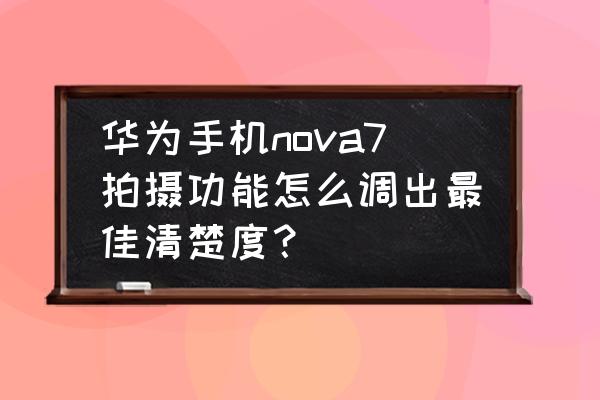 手机拍照不清晰的解决办法 华为手机nova7拍摄功能怎么调出最佳清楚度？