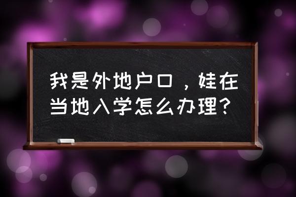 小孩异地上学需要什么手续 我是外地户口，娃在当地入学怎么办理？