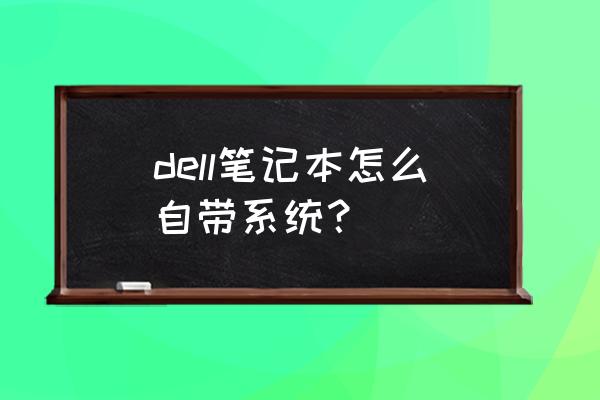 dell笔记本系统安装正式最新版 dell笔记本怎么自带系统？