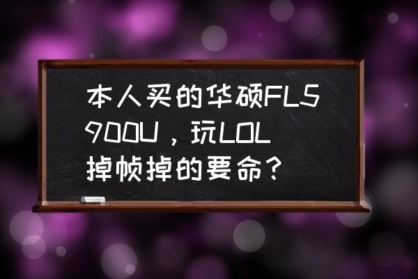 华硕fl5900u装win7触摸板用不了 本人买的华硕FL5900U，玩LOL掉帧掉的要命？