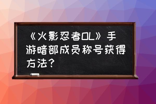 火影忍者周年狂欢礼为什么领不到 《火影忍者OL》手游暗部成员称号获得方法？