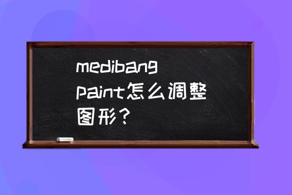 medibang paint无法注册怎么办 medibang paint怎么调整图形？