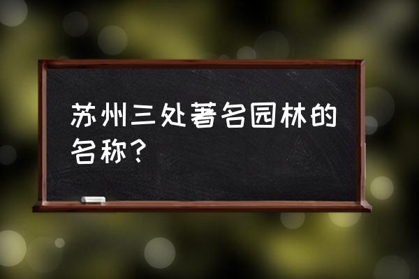 苏州十大园林排名狮子林 苏州三处著名园林的名称？