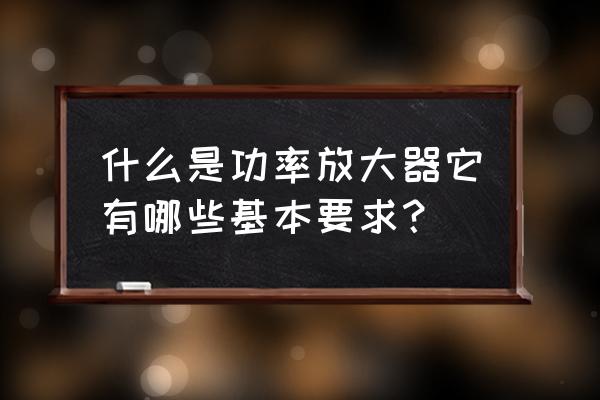 功率放大器输入与输出的关系 什么是功率放大器它有哪些基本要求？