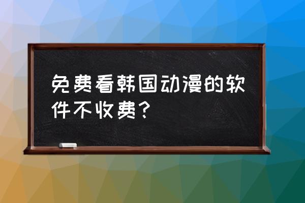 怎么免费看快看里的漫画 免费看韩国动漫的软件不收费？