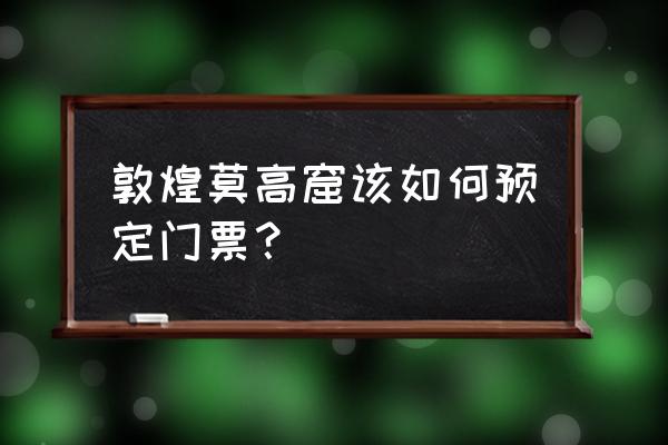 敦煌门票预约官网 敦煌莫高窟该如何预定门票？