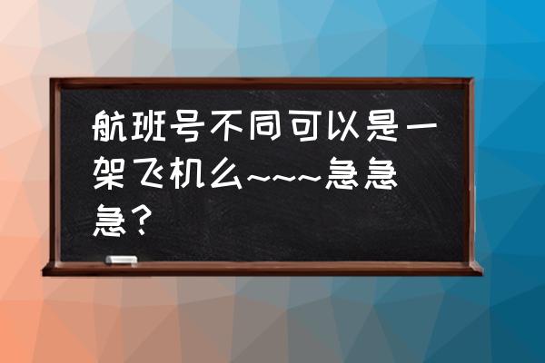 飞机票怎么买两个人一起的 航班号不同可以是一架飞机么~~~急急急？