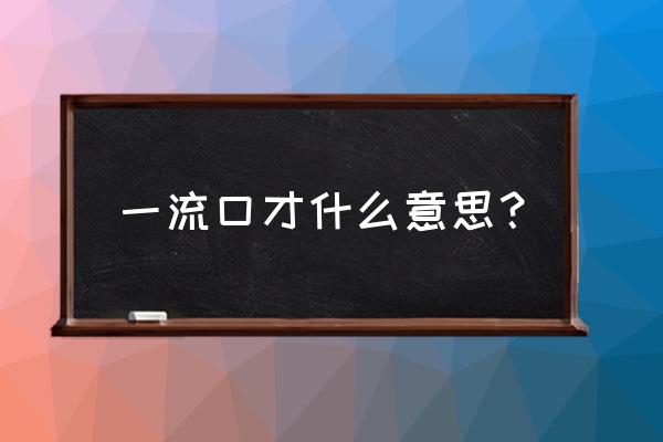 口才好的人说话能做到什么程度呢 一流口才什么意思？