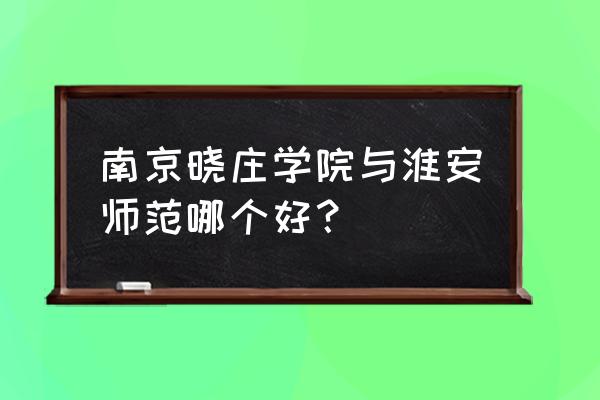 南京晓庄学院与淮阴师范学院对比 南京晓庄学院与淮安师范哪个好？