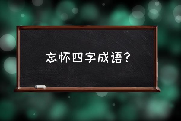 忘怀意思解释 忘怀四字成语？