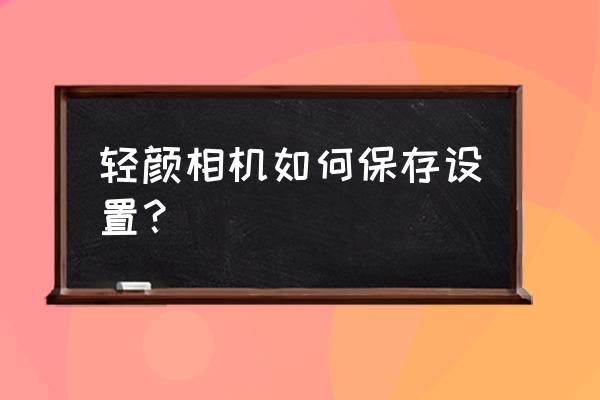 苹果手机可以重新设置轻颜相机吗 轻颜相机如何保存设置？