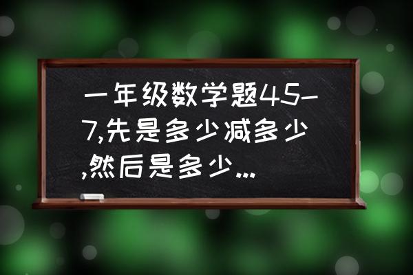 15减5怎么教幼儿园孩子 一年级数学题45-7,先是多少减多少,然后是多少加多少？