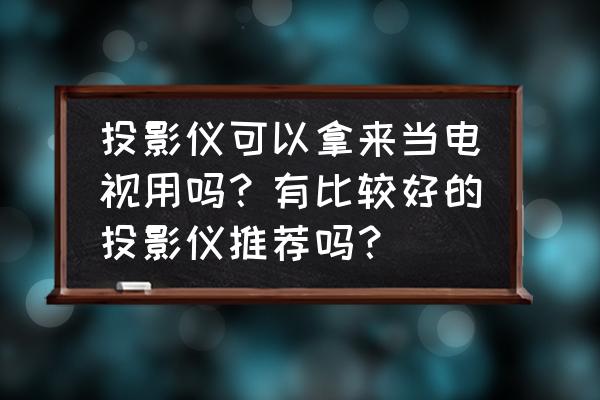 办公用投影仪选哪个 投影仪可以拿来当电视用吗？有比较好的投影仪推荐吗？