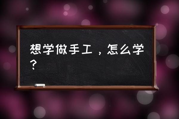 如何在学校认识更多的人 想学做手工，怎么学？