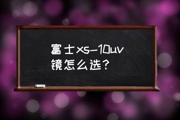 uv镜怎么选最好 富士xs-10uv镜怎么选？