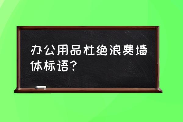 做办公用品的怎么写文案发朋友圈 办公用品杜绝浪费墙体标语？