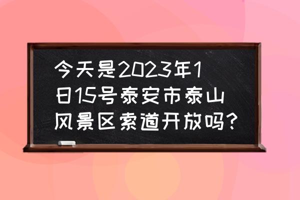 2023年上泰山怎么预约 今天是2023年1日15号泰安市泰山风景区索道开放吗？