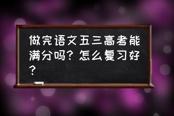 高中语文怎么学才能130 做完语文五三高考能满分吗？怎么复习好？