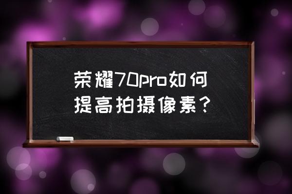 荣耀70如何快速照相 荣耀70pro如何提高拍摄像素？